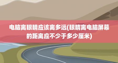 电脑离眼睛应该离多远(眼睛离电脑屏幕的距离应不少于多少厘米)