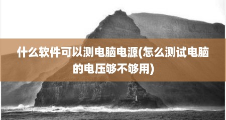 什么软件可以测电脑电源(怎么测试电脑的电压够不够用)