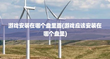 游戏安装在哪个盘里面(游戏应该安装在哪个盘里)