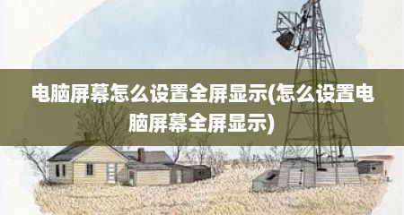 电脑屏幕怎么设置全屏显示(怎么设置电脑屏幕全屏显示)