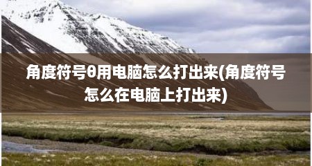 角度符号θ用电脑怎么打出来(角度符号怎么在电脑上打出来)