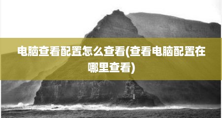 电脑查看配置怎么查看(查看电脑配置在哪里查看)