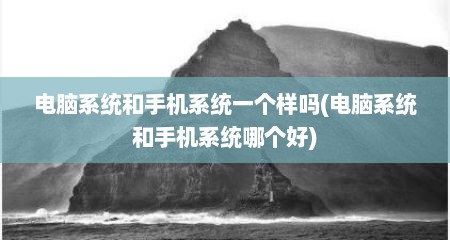 电脑系统和手机系统一个样吗(电脑系统和手机系统哪个好)