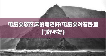 电脑桌放在床的哪边好(电脑桌对着卧室门好不好)