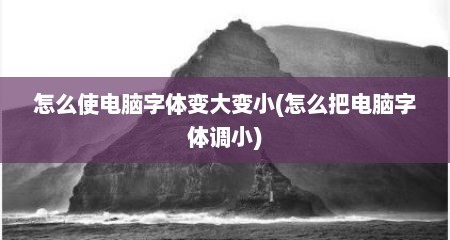 怎么使电脑字体变大变小(怎么把电脑字体调小)