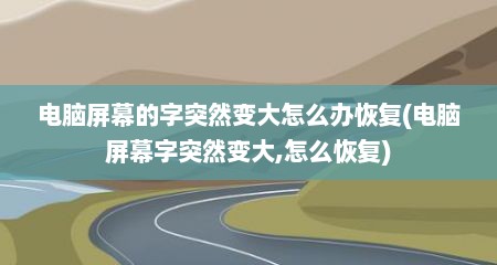 电脑屏幕的字突然变大怎么办恢复(电脑屏幕字突然变大,怎么恢复)