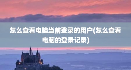 怎么查看电脑当前登录的用户(怎么查看电脑的登录记录)