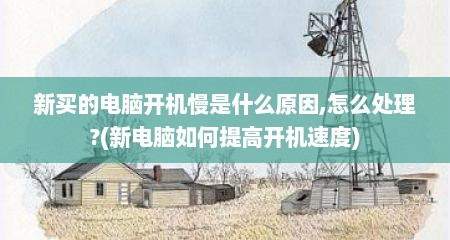 新买的电脑开机慢是什么原因,怎么处理?(新电脑如何提高开机速度)