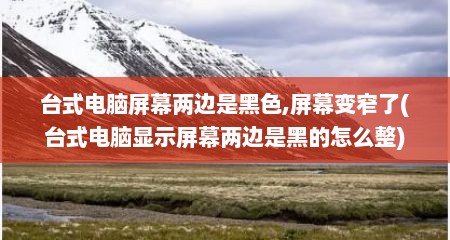 台式电脑屏幕两边是黑色,屏幕变窄了(台式电脑显示屏幕两边是黑的怎么整)
