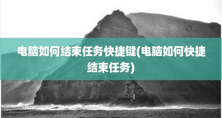 电脑如何结束任务快捷键(电脑如何快捷结束任务)