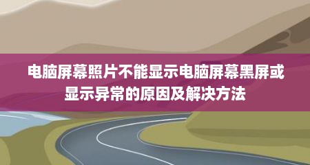 电脑屏幕照片不能显示电脑屏幕黑屏或显示异常的原因及解决方法