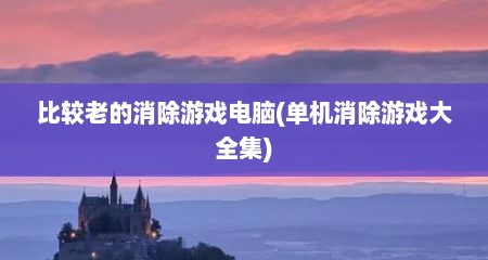 比较老的消除游戏电脑(单机消除游戏大全集)
