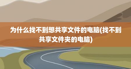 为什么找不到想共享文件的电脑(找不到共享文件夹的电脑)