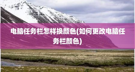 电脑任务栏怎样换颜色(如何更改电脑任务栏颜色)