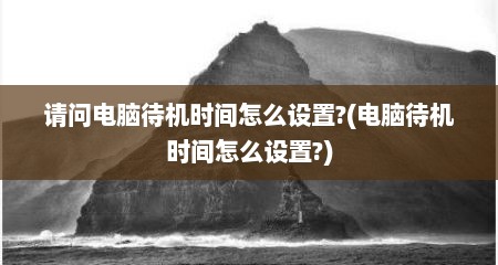 请问电脑待机时间怎么设置?(电脑待机时间怎么设置?)
