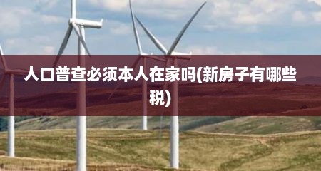 人口普查必须本人在家吗(新房子有哪些税)
