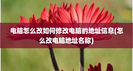 电脑怎么改如何修改电脑的地址信息(怎么改电脑地址名称)