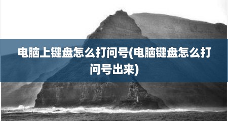 电脑上键盘怎么打问号(电脑键盘怎么打问号出来)