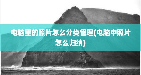 电脑里的照片怎么分类管理(电脑中照片怎么归纳)
