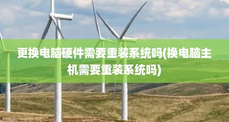 更换电脑硬件需要重装系统吗(换电脑主机需要重装系统吗)