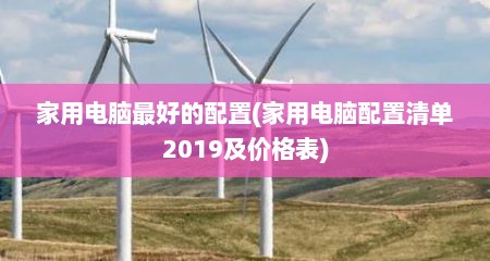 家用电脑最好的配置(家用电脑配置清单2019及价格表)