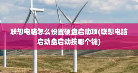 联想电脑怎么设置硬盘启动项(联想电脑启动盘启动按哪个键)