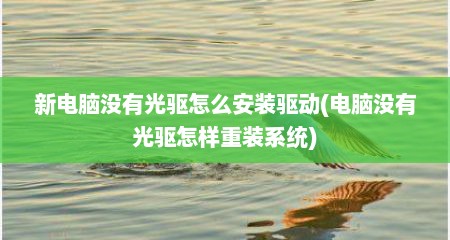 新电脑没有光驱怎么安装驱动(电脑没有光驱怎样重装系统)