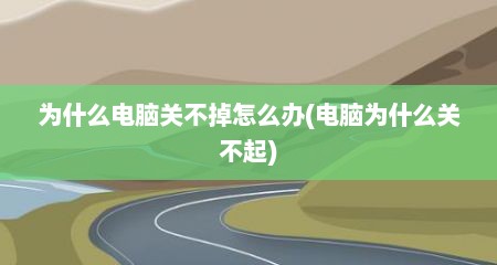 为什么电脑关不掉怎么办(电脑为什么关不起)