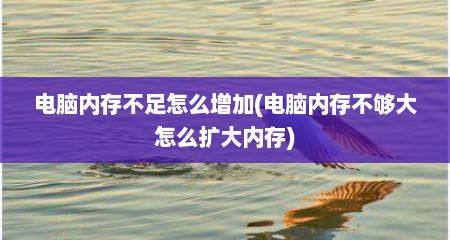电脑内存不足怎么增加(电脑内存不够大怎么扩大内存)