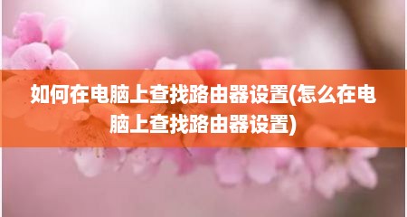 如何在电脑上查找路由器设置(怎么在电脑上查找路由器设置)