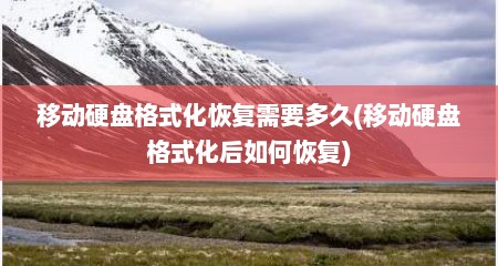 移动硬盘格式化恢复需要多久(移动硬盘格式化后如何恢复)