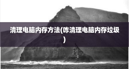 清理电脑内存方法(咋清理电脑内存垃圾)