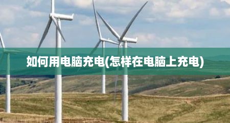 如何用电脑充电(怎样在电脑上充电)