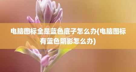 电脑图标全是蓝色底子怎么办(电脑图标有蓝色阴影怎么办)