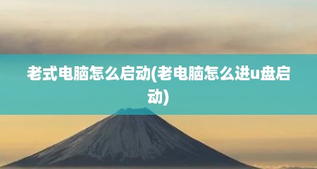 老式电脑怎么启动(老电脑怎么进u盘启动)