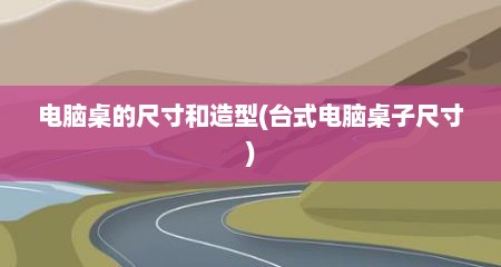 电脑桌的尺寸和造型(台式电脑桌子尺寸)