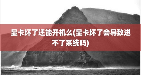 显卡坏了还能开机么(显卡坏了会导致进不了系统吗)