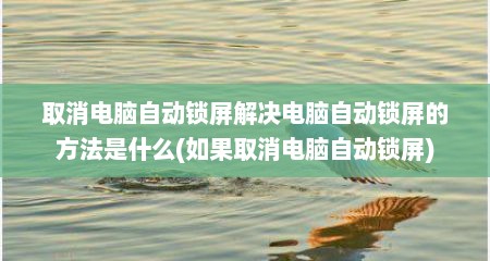 取消电脑自动锁屏解决电脑自动锁屏的方法是什么(如果取消电脑自动锁屏)