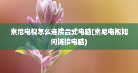 索尼电视怎么连接台式电脑(索尼电视如何链接电脑)