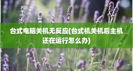 台式电脑关机无反应(台式机关机后主机还在运行怎么办)