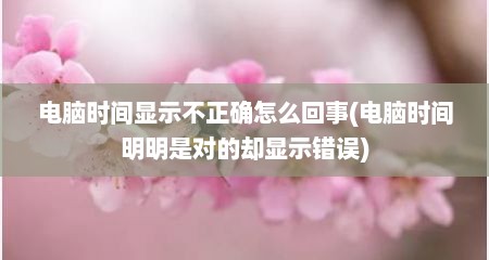 电脑时间显示不正确怎么回事(电脑时间明明是对的却显示错误)