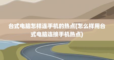 台式电脑怎样连手机的热点(怎么样用台式电脑连接手机热点)