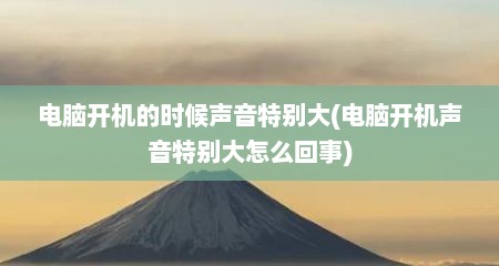 电脑开机的时候声音特别大(电脑开机声音特别大怎么回事)