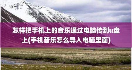 怎样把手机上的音乐通过电脑传到u盘上(手机音乐怎么导入电脑里面)