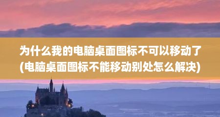 为什么我的电脑桌面图标不可以移动了(电脑桌面图标不能移动别处怎么解决)