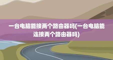 一台电脑能接两个路由器吗(一台电脑能连接两个路由器吗)
