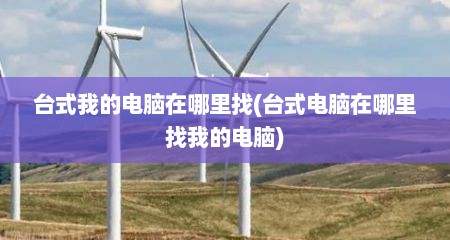 台式我的电脑在哪里找(台式电脑在哪里找我的电脑)