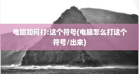 电脑如何打:这个符号(电脑怎么打这个符号/出来)