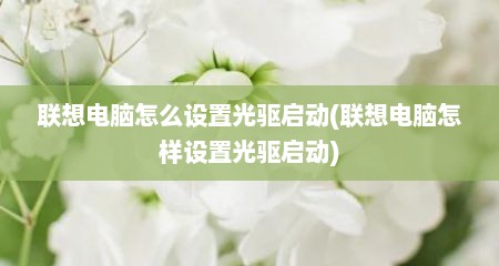 联想电脑怎么设置光驱启动(联想电脑怎样设置光驱启动)