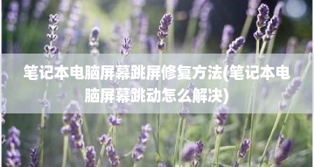 笔记本电脑屏幕跳屏修复方法(笔记本电脑屏幕跳动怎么解决)